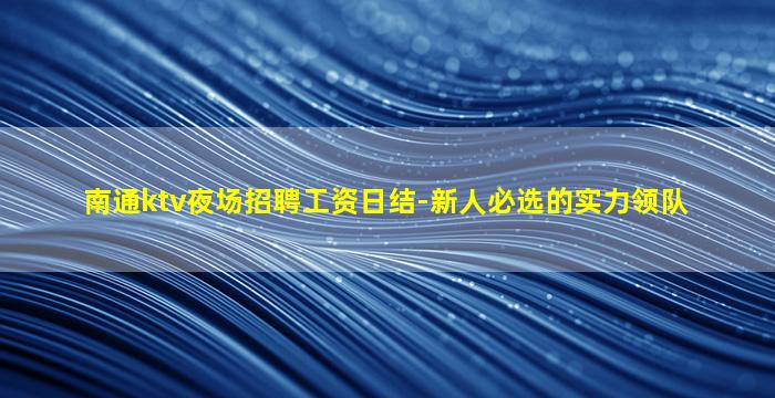 南通ktv夜场招聘工资日结-新人必选的实力领队